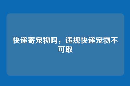 快递寄宠物吗，违规快递宠物不可取