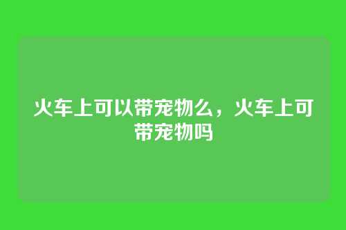 火车上可以带宠物么,火车上可带宠物吗
