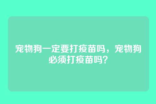 宠物狗一定要打疫苗吗，宠物狗必须打疫苗吗？