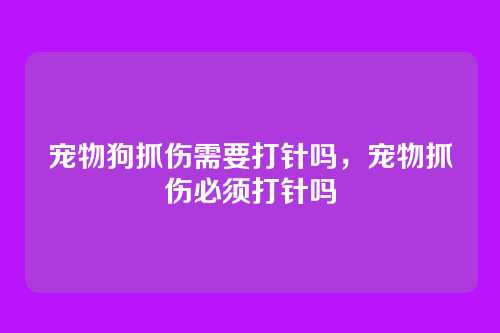 宠物狗抓伤需要打针吗，宠物抓伤必须打针吗