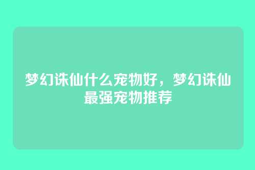 梦幻诛仙什么宠物好,梦幻诛仙最强宠物推荐