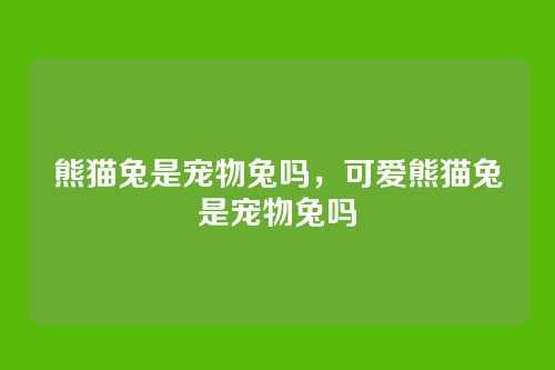 熊猫兔是宠物兔吗，可爱熊猫兔是宠物兔吗