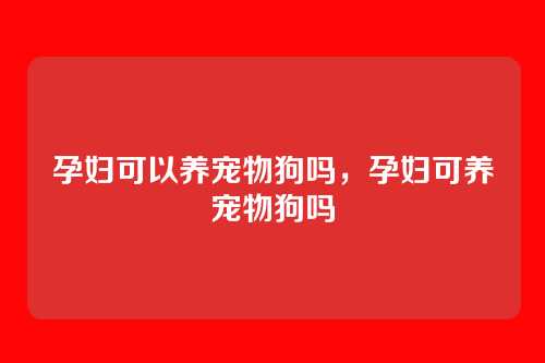 孕妇可以养宠物狗吗，孕妇可养宠物狗吗