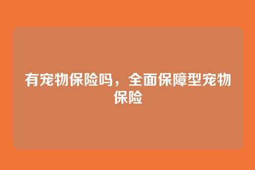 有宠物保险吗,全面保障型宠物保险