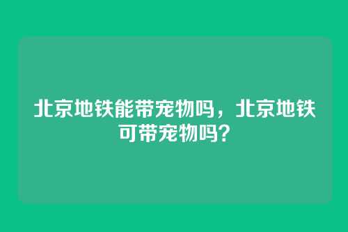 北京地铁能带宠物吗,北京地铁可带宠物吗?