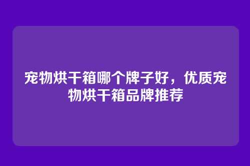 宠物烘干箱哪个牌子好,优质宠物烘干箱品牌推荐
