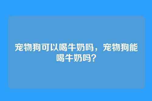 宠物狗可以喝牛奶吗,宠物狗能喝牛奶吗?