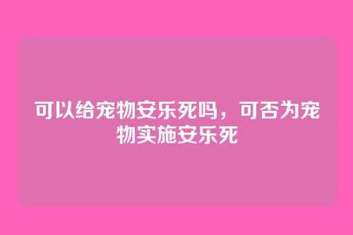 可以给宠物安乐死吗,可否为宠物实施安乐死
