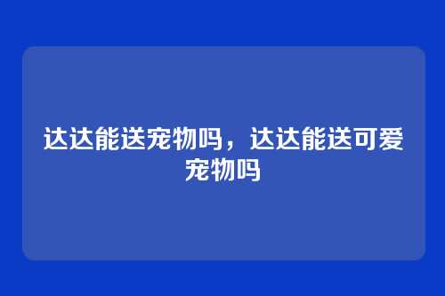 达达能送宠物吗,达达能送可爱宠物吗