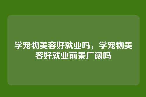 学宠物美容好就业吗，学宠物美容好就业前景广阔吗