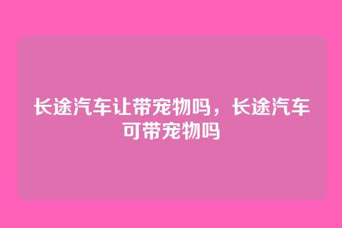 长途汽车让带宠物吗，长途汽车可带宠物吗