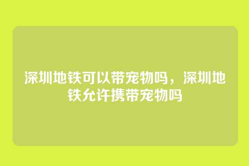 深圳地铁可以带宠物吗,深圳地铁允许携带宠物吗