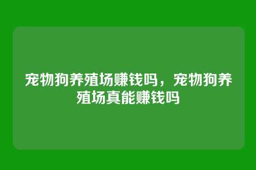 宠物狗养殖场赚钱吗,宠物狗养殖场真能赚钱吗