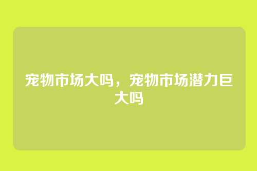 宠物市场大吗，宠物市场潜力巨大吗