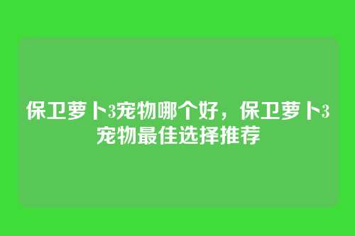 保卫萝卜3宠物哪个好，保卫萝卜3宠物最佳选择推荐