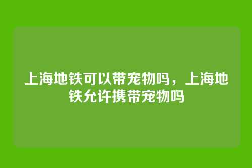 上海地铁可以带宠物吗，上海地铁允许携带宠物吗