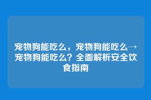 宠物狗能吃么，宠物狗能吃么→宠物狗能吃么？全面解析安全饮食指南