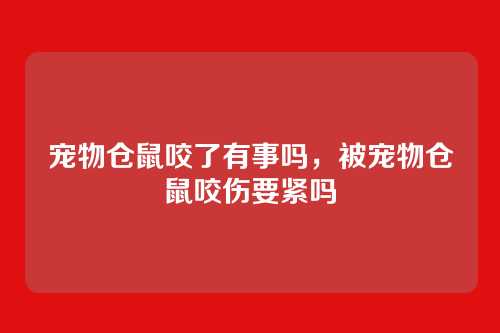 宠物仓鼠咬了有事吗,被宠物仓鼠咬伤要紧吗