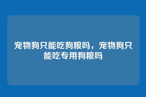 宠物狗只能吃狗粮吗,宠物狗只能吃专用狗粮吗