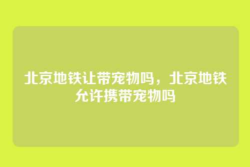 北京地铁让带宠物吗,北京地铁允许携带宠物吗