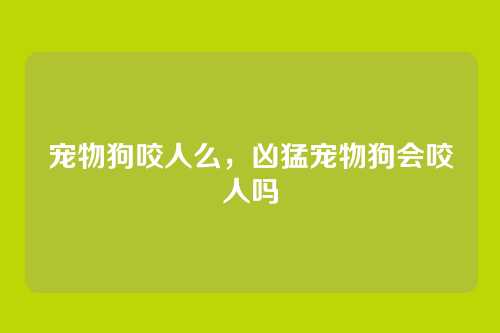 宠物狗咬人么,凶猛宠物狗会咬人吗