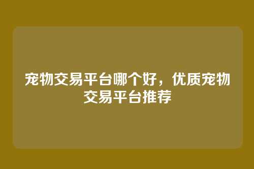 宠物交易平台哪个好,优质宠物交易平台推荐