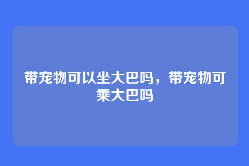 带宠物可以坐大巴吗,带宠物可乘大巴吗