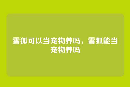 雪狐可以当宠物养吗,雪狐能当宠物养吗