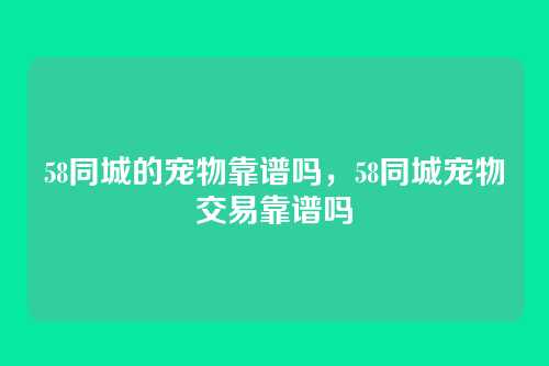 58同城的宠物靠谱吗，58同城宠物交易靠谱吗