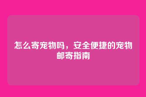 怎么寄宠物吗，安全便捷的宠物邮寄指南