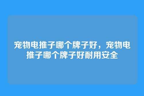 宠物电推子哪个牌子好,宠物电推子哪个牌子好耐用安全