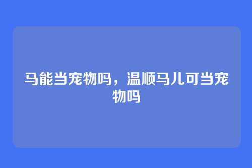马能当宠物吗,温顺马儿可当宠物吗