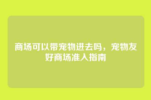 商场可以带宠物进去吗，宠物友好商场准入指南