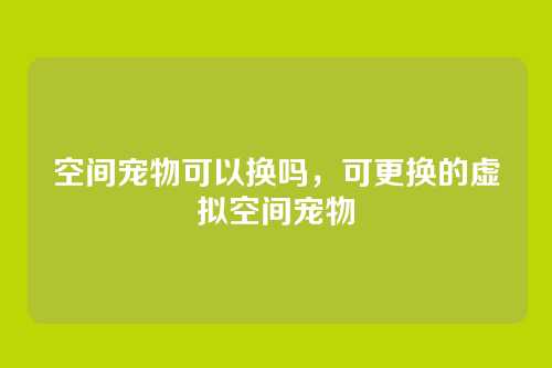 空间宠物可以换吗,可更换的虚拟空间宠物