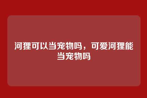 河狸可以当宠物吗，可爱河狸能当宠物吗
