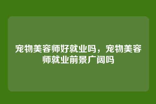 宠物美容师好就业吗，宠物美容师就业前景广阔吗