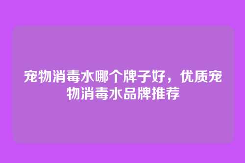 宠物消毒水哪个牌子好,优质宠物消毒水品牌推荐