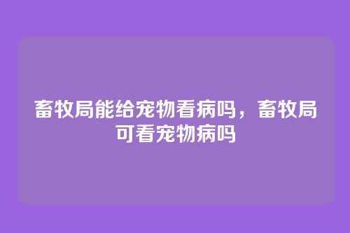 畜牧局能给宠物看病吗,畜牧局可看宠物病吗