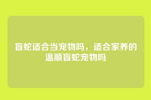 盲蛇适合当宠物吗，适合家养的温顺盲蛇宠物吗