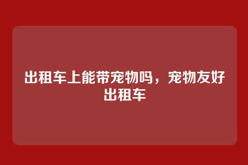 出租车上能带宠物吗，宠物友好出租车