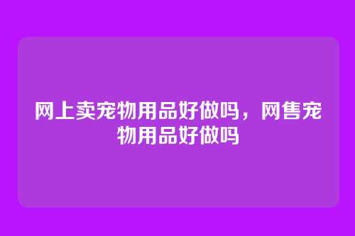 网上卖宠物用品好做吗，网售宠物用品好做吗