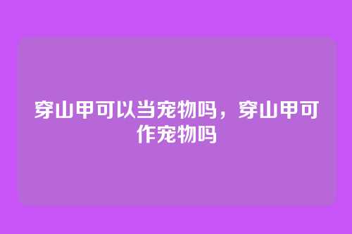 穿山甲可以当宠物吗,穿山甲可作宠物吗