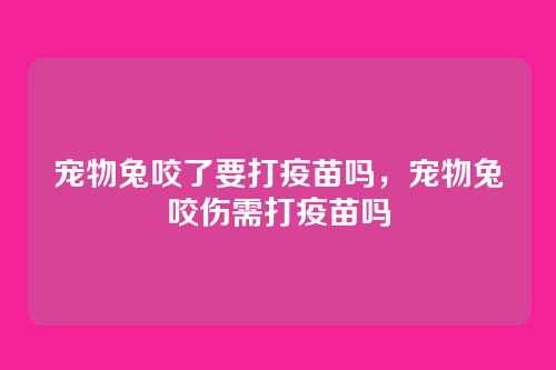 宠物兔咬了要打疫苗吗,宠物兔咬伤需打疫苗吗