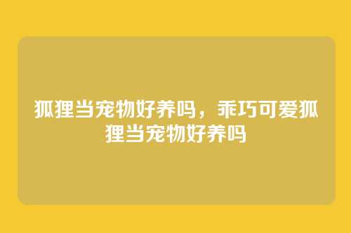 狐狸当宠物好养吗,乖巧可爱狐狸当宠物好养吗