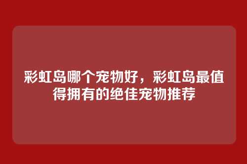 彩虹岛哪个宠物好,彩虹岛最值得拥有的绝佳宠物推荐