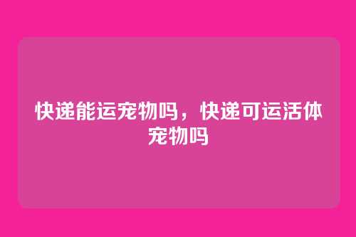 快递能运宠物吗,快递可运活体宠物吗