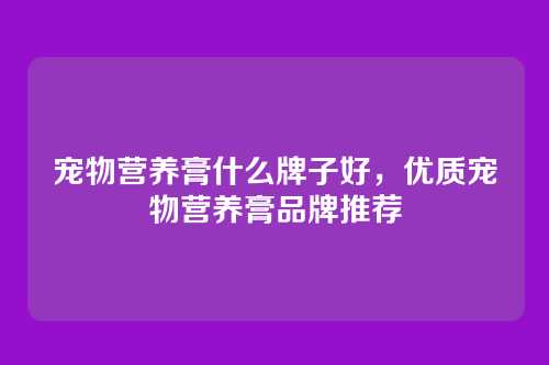 宠物营养膏什么牌子好,优质宠物营养膏品牌推荐