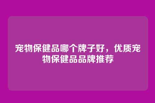 宠物保健品哪个牌子好，优质宠物保健品品牌推荐