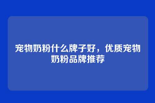 宠物奶粉什么牌子好,优质宠物奶粉品牌推荐