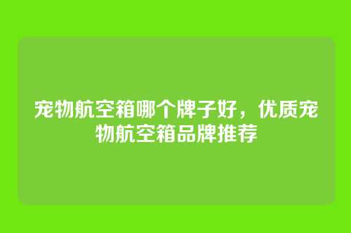 宠物航空箱哪个牌子好，优质宠物航空箱品牌推荐